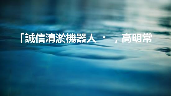 「誠信清淤機器人，高明常見，服務河道，保凈環(huán)境」